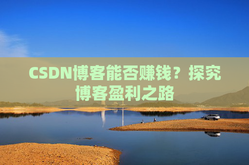 CSDN博客能否赚钱？探究博客盈利之路